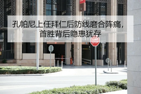 孔帕尼上任拜仁后防线磨合阵痛，首胜背后隐患犹存