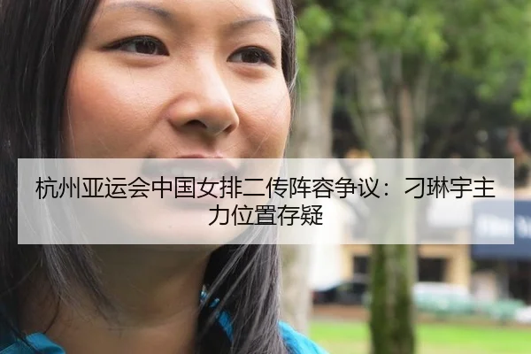 杭州亚运会中国女排二传阵容争议：刁琳宇主力位置存疑