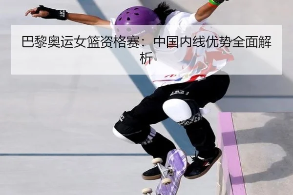 巴黎奥运女篮资格赛：中国内线优势全面解析