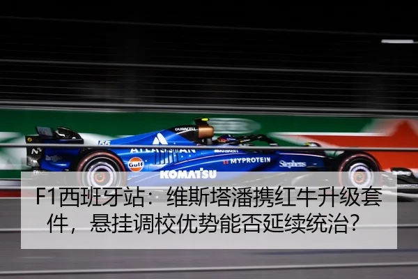 F1西班牙站：维斯塔潘携红牛升级套件，悬挂调校优势能否延续统治？