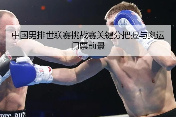中国男排世联赛挑战赛关键分把握与奥运门票前景