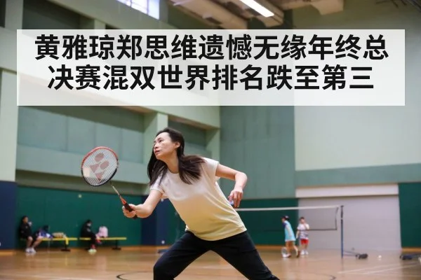 黄雅琼郑思维遗憾无缘年终总决赛混双世界排名跌至第三