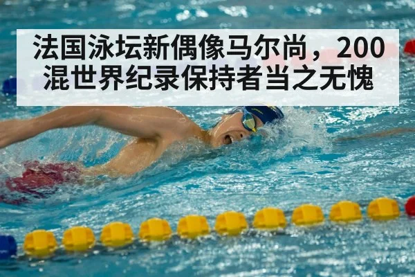 法国泳坛新偶像马尔尚，200混世界纪录保持者当之无愧