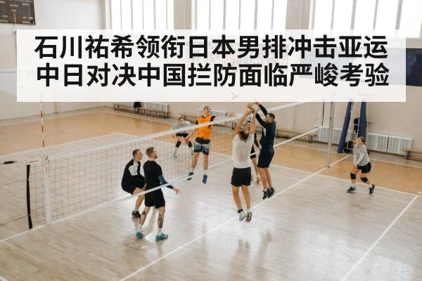 石川祐希领衔日本男排冲击亚运 中日对决中国拦防面临严峻考验