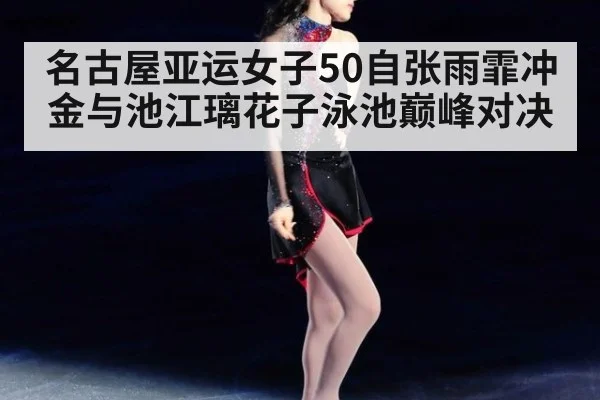 名古屋亚运女子50自张雨霏冲金与池江璃花子泳池巅峰对决
