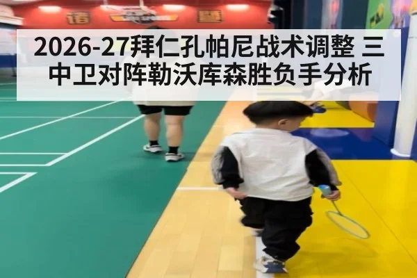 2026-27拜仁孔帕尼战术调整 三中卫对阵勒沃库森胜负手分析